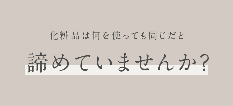 化粧品は何を使っても同じだと諦めていませんか？