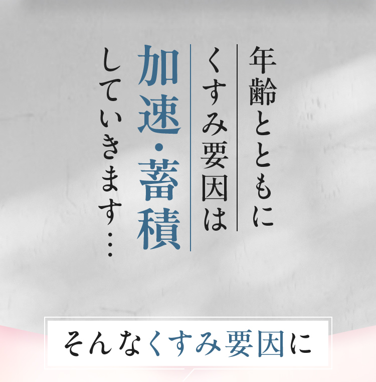 年齢とともにくすみ要因は加速・蓄積していきます。そんなくすみ要因に