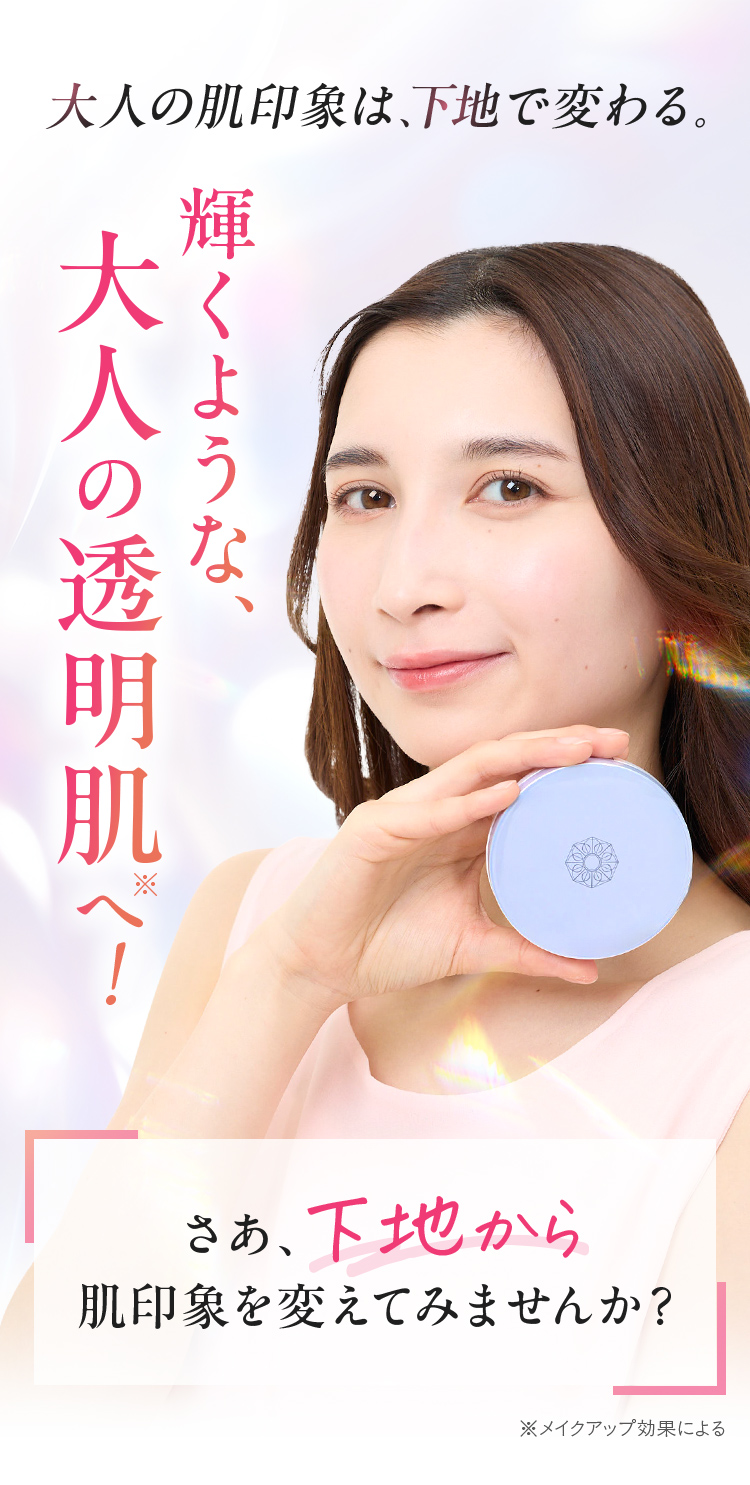 大人の肌印象は、下地で変わる。輝くような、大人の透明肌へ！さぁ、下地から肌印象を変えてみませんか？