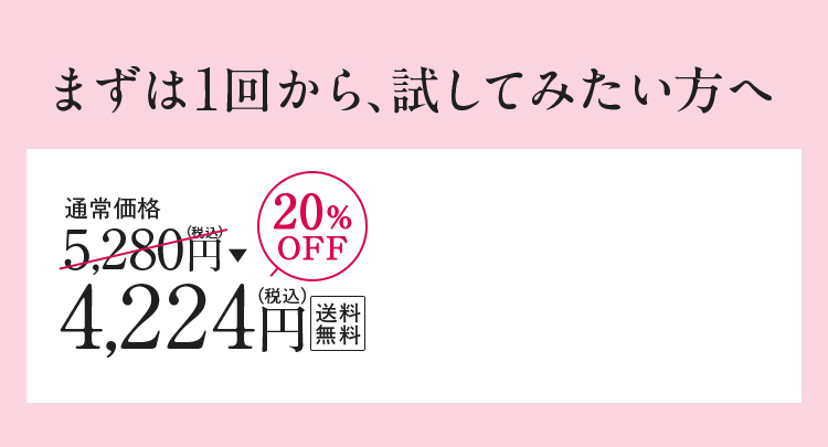 まずは1回から、試してみたい方へ 通常価格 5,280円（税込）20%OFF4,224円（税込） 送料無料