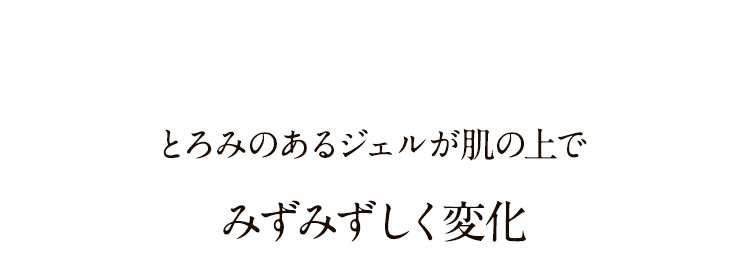 とろみのあるジェルが肌の上でみずみずしく変化