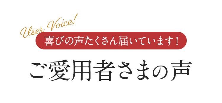 喜びの声がたくさん届いています！ご愛用者さまの声