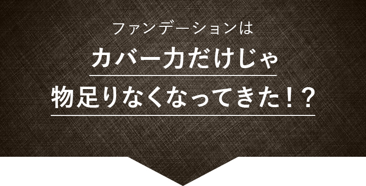 ファンデーションはカバー力だけじゃ物足りなくなってきた！？