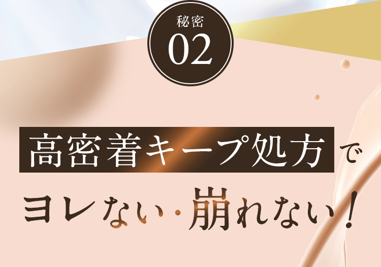 秘密02 高密着キープ処方でヨレない・崩れない！