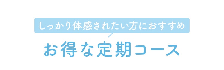 しっかり体感されたい方におすすめ。お得な定期コース