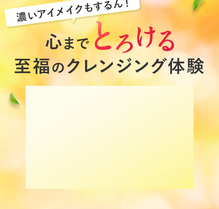 濃いアイメイクもするん！ 心までとろける至福のクレンジング体験