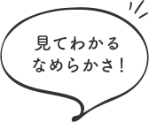 見てわかるなめらかさ！