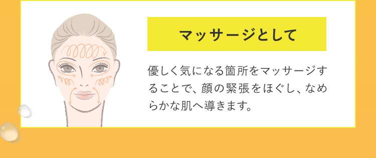 マッサージとして 優しく気になる箇所をマッサージすることで、顔の緊張をほぐし、なめらかな肌へ導きます。