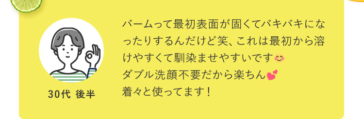 バームって最初表面が固くてバキバキになったりするんだけど笑、これは最初から溶けやすくて馴染ませやすいです。ダブル洗顔不要だから楽ちん。着々と使ってます！ 30代後半