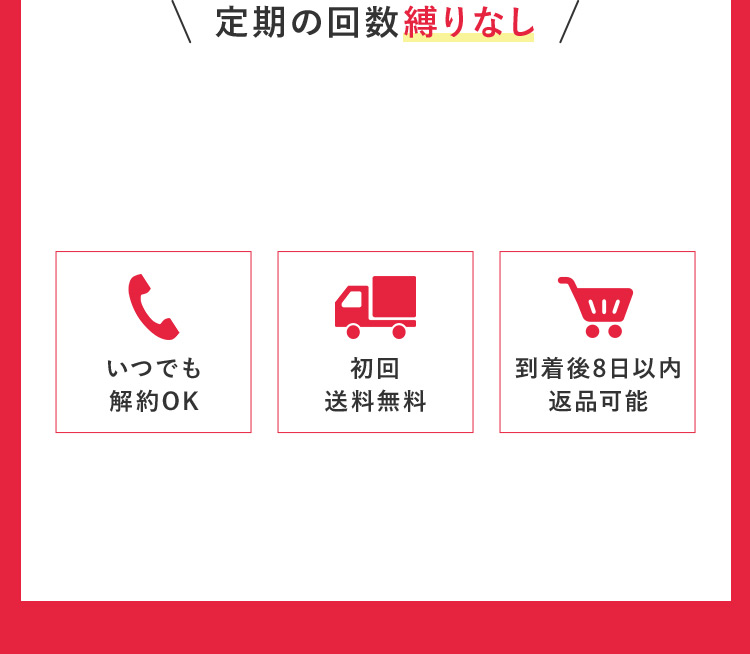 定期の回数縛りなし いつでも解約OK 初回送料無料 到着後8日以内返品可能