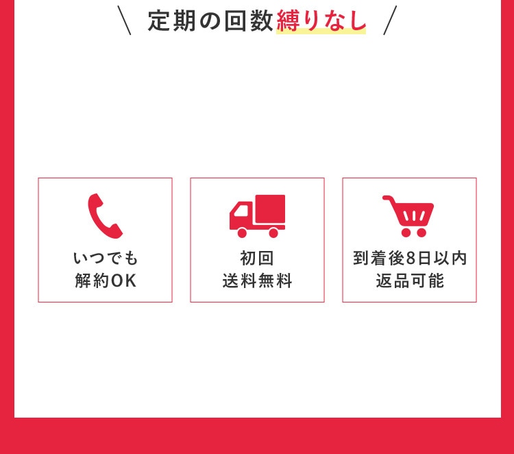 定期の回数縛りなし いつでも解約OK 初回送料無料 到着後8日以内返品可能