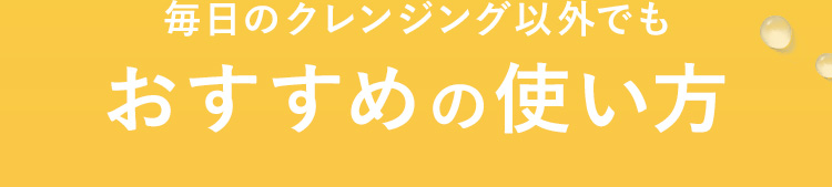 毎日のクレンジング以外でもおすすめの使い方​