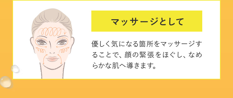 マッサージとして 優しく気になる箇所をマッサージすることで、顔の緊張をほぐし、なめらかな肌へ導きます。