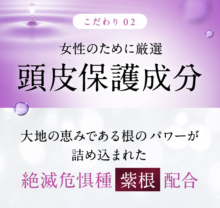 こだわり02 女性のために厳選 頭皮保護成分 大地の恵みである根のパワーが詰め込まれた 絶滅危惧種紫根配合