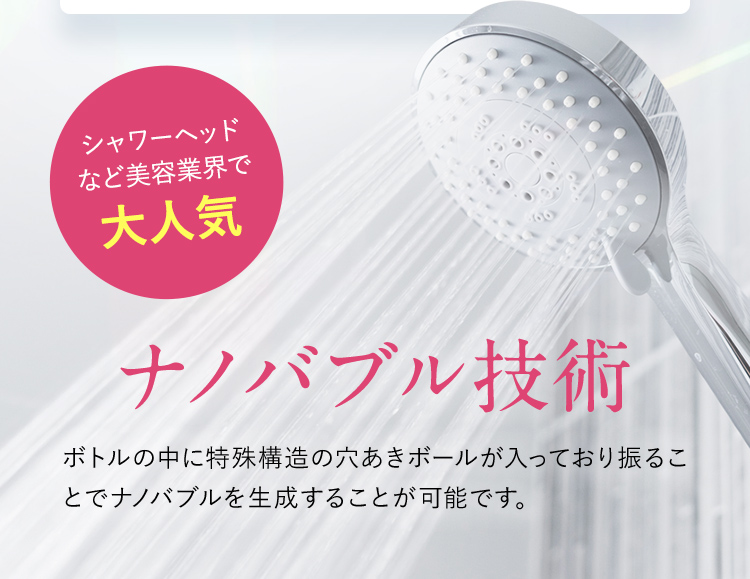 シャワーヘッドなど美容業界で大人気 ナノバブル技術 ボトルの中に特殊構造の穴あきボールが入っており振ることでナノバブルを生成することが可能です。 ※三葵コーポレーション技術