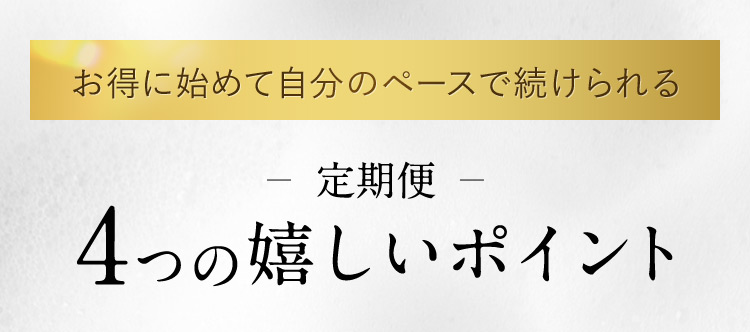 お得に始めて自分のペースで続けられる 定期便 4つの嬉しいポイント