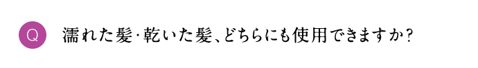Q 濡れた髪・乾いた髪、どちらにも使用できますか？