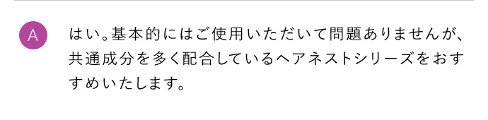 A はい。基本的にはご使用いただいて問題ありませんが、共通成分を多く配合しているヘアネストシリーズをおすすめいたします。