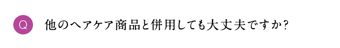 Q 他のヘアケア商品と併用しても大丈夫ですか？
