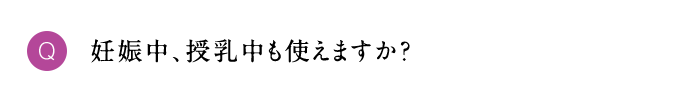Q 妊娠中、授乳中も使えますか？