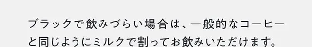 ブラックで飲みづらい場合は、一般的なコーヒーと同じようにミルクで割ってお飲みいただけます。