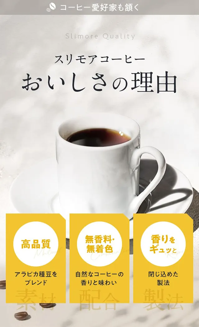 スリモアコーヒーおいしさの理由 高品質アラビカ種豆をブレンド/無香料・ 無着色自然なコーヒーの 香りと味わい/香りを ギュッと閉じ込めた 独自製法