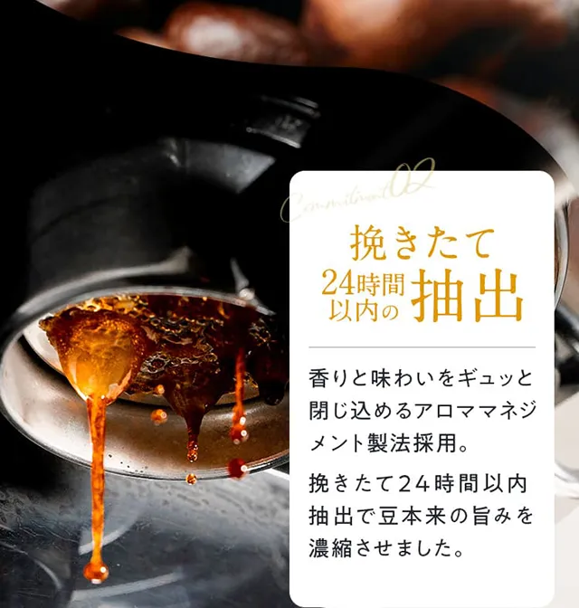 02挽きたて24時間以内の抽出香りと味わいをギュッと閉じ込めるアロママネジメント製法採用。挽きたて24時間以内抽出で豆本来の旨みを濃縮させました。