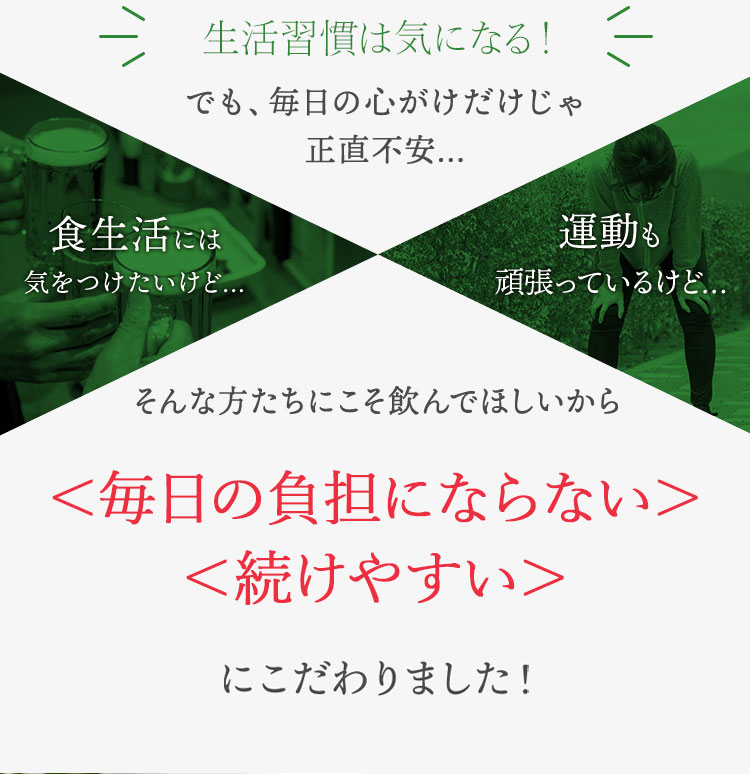 でも、毎日の心がけだけじゃ正直不安… 食生活には気をつけたいけど… 運動も頑張っているけど… そんな方たちにこそ飲んでほしいから