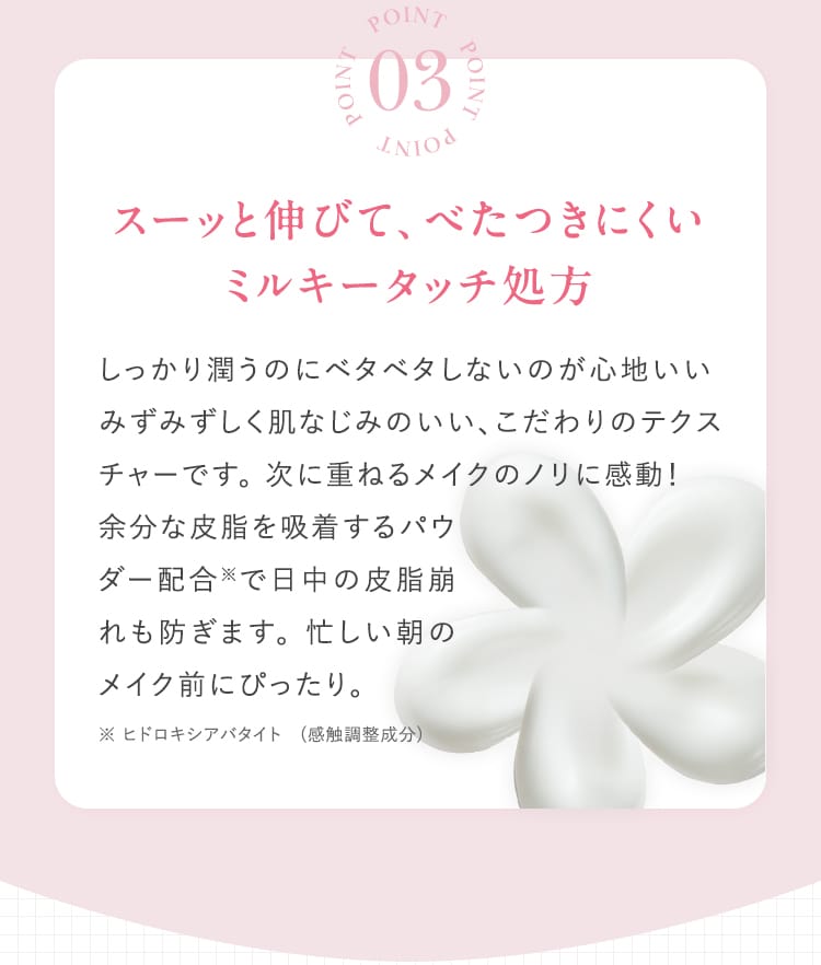 POINT03 スーッと伸びて、べたつきにくい ミルキータッチ処方