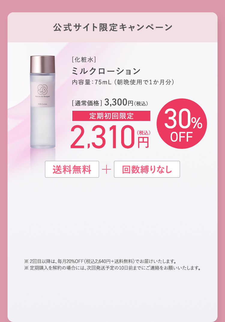 公式サイト限定キャンペーン ミルクローション 内容量75mL(朝晩使用で1か月分) 通常価格3,300円(税込) 定期初回限定2,310円(税込) 30%OFF 送料無料+回数縛りなし 全員プレゼント ミルクローションサンプル5回分