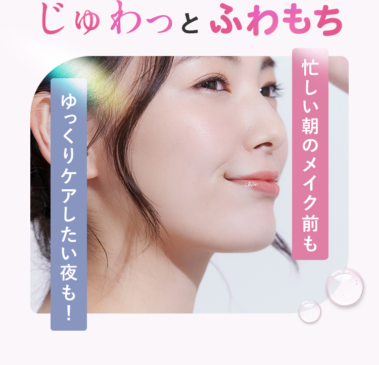 じゅわっとふわもち ゆっくりケアしたい夜も！ 忙しい朝のメイク前も