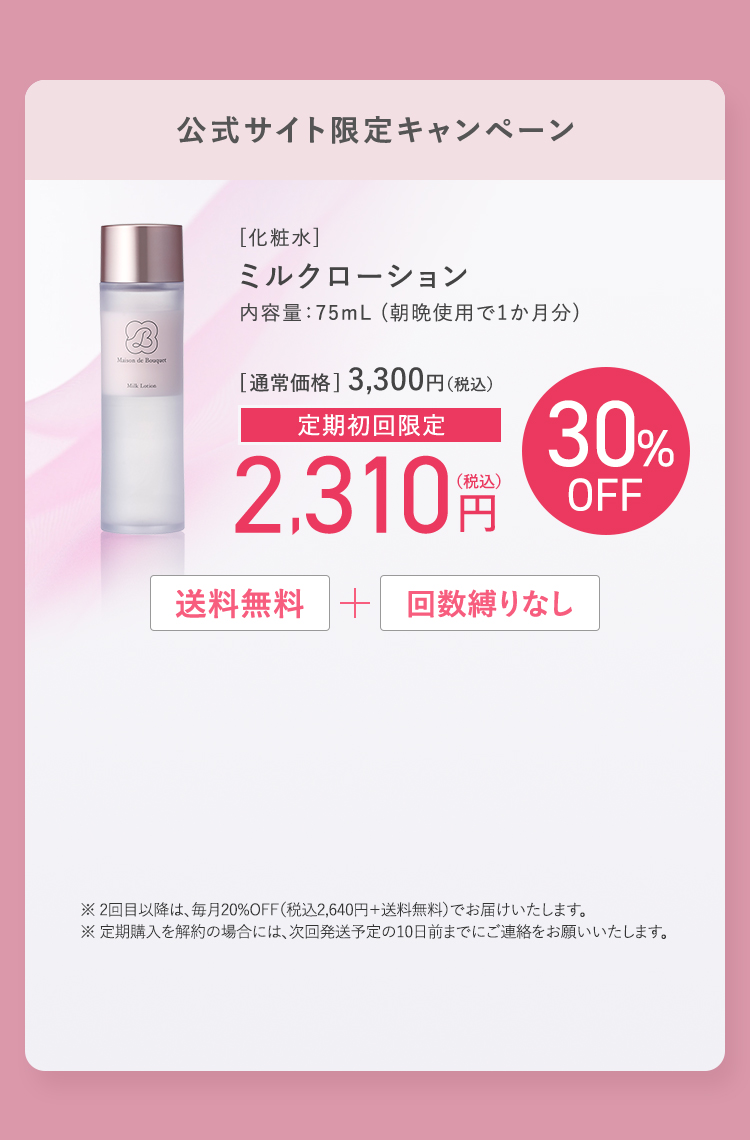 公式サイト限定キャンペーン ミルクローション 内容量75mL(朝晩使用で1か月分) 通常価格3,300円(税込) 定期初回限定2,310円(税込) 30%OFF 送料無料+回数縛りなし 全員プレゼント ミルクローションサンプル5回分
